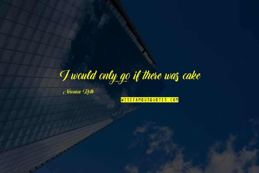 Jantjies Springbok Quotes By Veronica Roth: I would only go if there was cake Jantjies Springbok Quotes By Veronica Roth: I would only go if there was cake