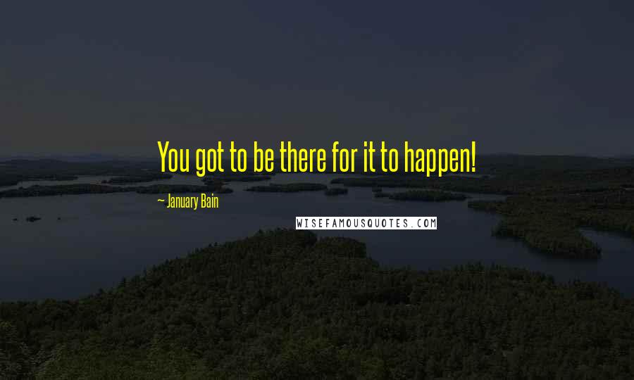 January Bain quotes: You got to be there for it to happen!