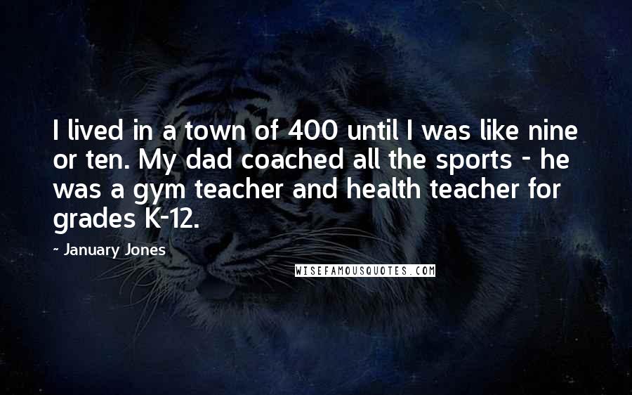 January Jones quotes: I lived in a town of 400 until I was like nine or ten. My dad coached all the sports - he was a gym teacher and health teacher for January Jones quotes: I lived in a town of 400 until I was like nine or ten. My dad coached all the sports - he was a gym teacher and health teacher for
