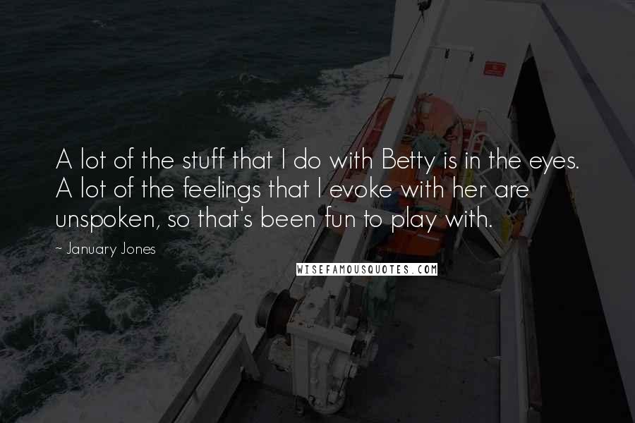 January Jones quotes: A lot of the stuff that I do with Betty is in the eyes. A lot of the feelings that I evoke with her are unspoken, so that's been fun January Jones quotes: A lot of the stuff that I do with Betty is in the eyes. A lot of the feelings that I evoke with her are unspoken, so that's been fun