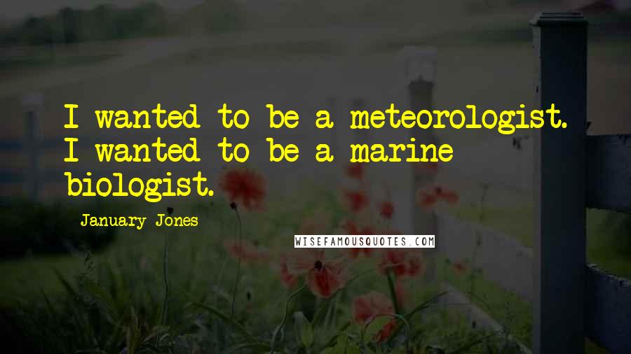 January Jones quotes: I wanted to be a meteorologist. I wanted to be a marine biologist.