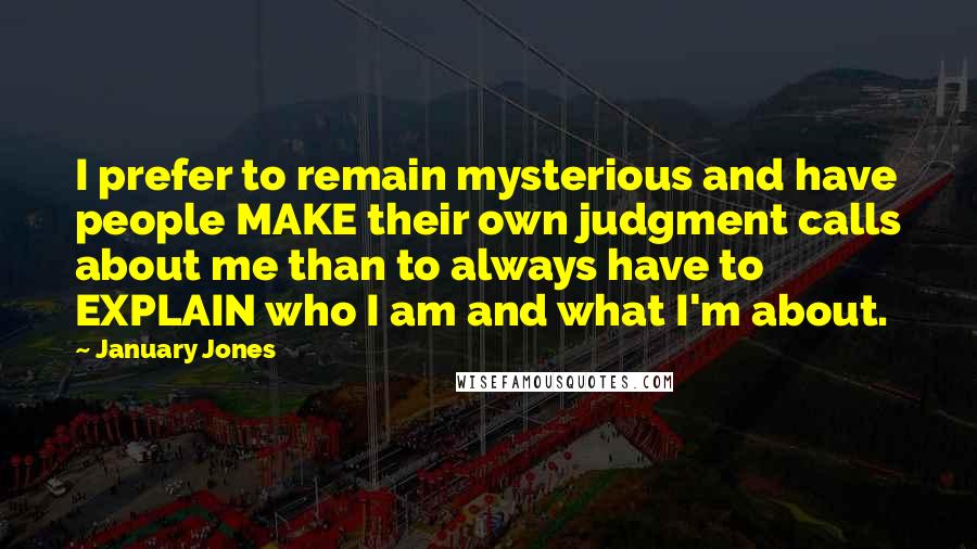 January Jones quotes: I prefer to remain mysterious and have people MAKE their own judgment calls about me than to always have to EXPLAIN who I am and what I'm about.