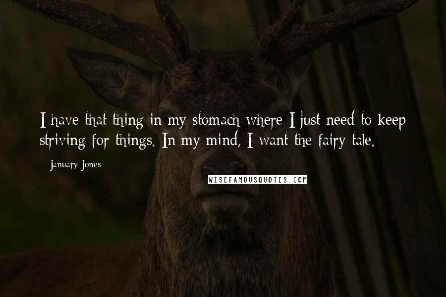 January Jones quotes: I have that thing in my stomach where I just need to keep striving for things. In my mind, I want the fairy tale. January Jones quotes: I have that thing in my stomach where I just need to keep striving for things. In my mind, I want the fairy tale.