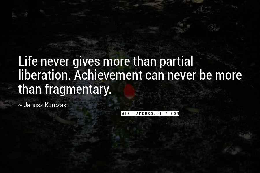 Janusz Korczak quotes: Life never gives more than partial liberation. Achievement can never be more than fragmentary.