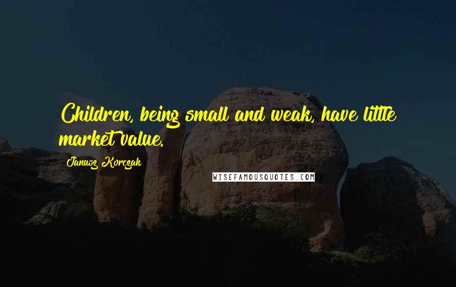 Janusz Korczak quotes: Children, being small and weak, have little market value.