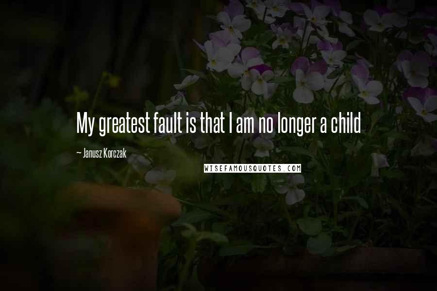 Janusz Korczak quotes: My greatest fault is that I am no longer a child