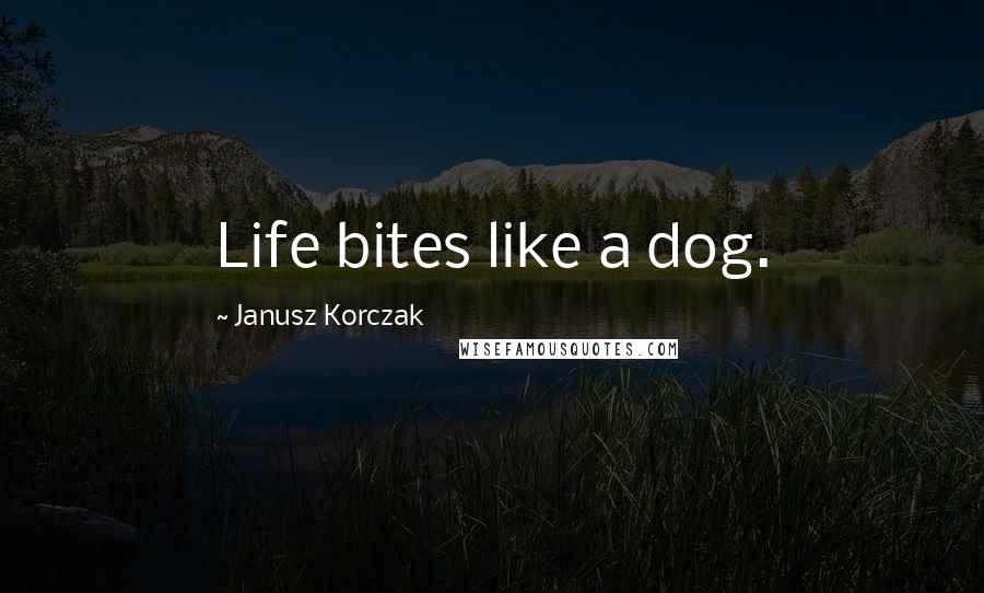 Janusz Korczak quotes: Life bites like a dog.