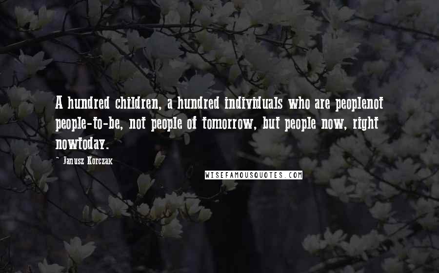 Janusz Korczak quotes: A hundred children, a hundred individuals who are peoplenot people-to-be, not people of tomorrow, but people now, right nowtoday.