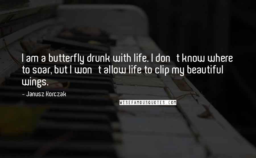 Janusz Korczak quotes: I am a butterfly drunk with life. I don't know where to soar, but I won't allow life to clip my beautiful wings. Janusz Korczak quotes: I am a butterfly drunk with life. I don't know where to soar, but I won't allow life to clip my beautiful wings.