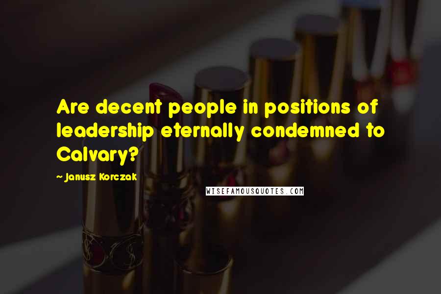 Janusz Korczak quotes: Are decent people in positions of leadership eternally condemned to Calvary?