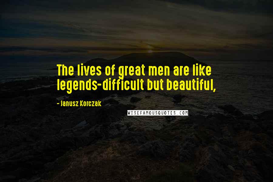 Janusz Korczak quotes: The lives of great men are like legends-difficult but beautiful,