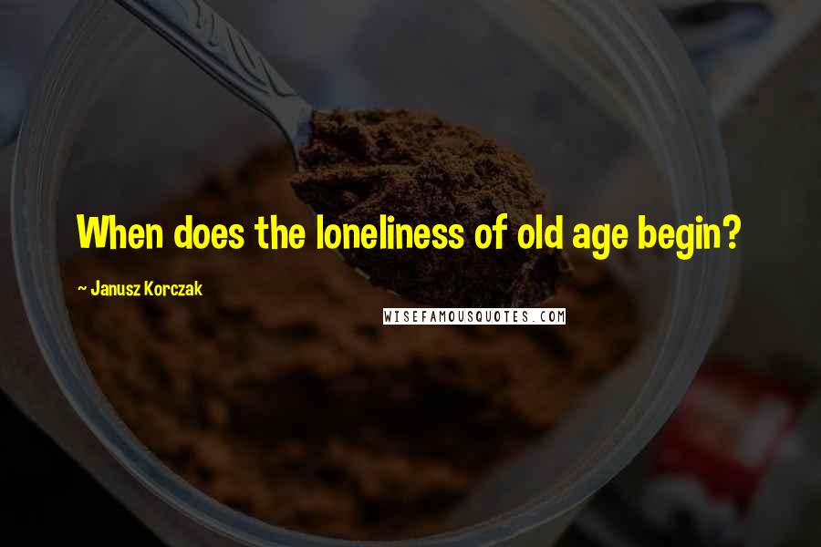 Janusz Korczak quotes: When does the loneliness of old age begin?