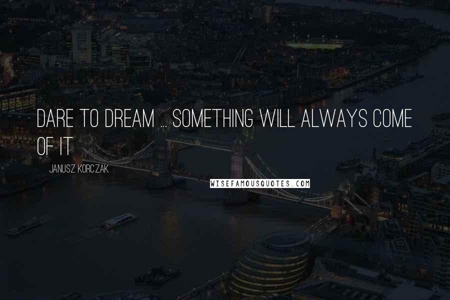 Janusz Korczak quotes: Dare to dream ... something will always come of it