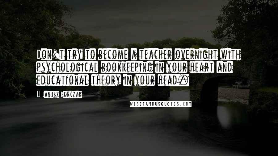 Janusz Korczak quotes: Don't try to become a teacher overnight with psychological bookkeeping in your heart and educational theory in your head.