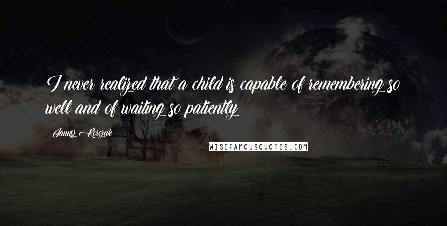 Janusz Korczak quotes: I never realized that a child is capable of remembering so well and of waiting so patiently