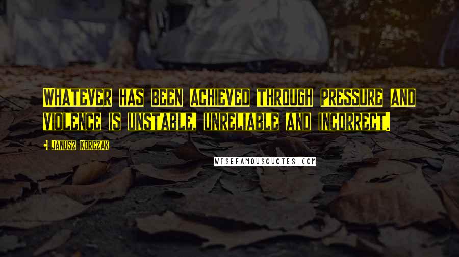 Janusz Korczak quotes: Whatever has been achieved through pressure and violence is unstable, unreliable and incorrect.