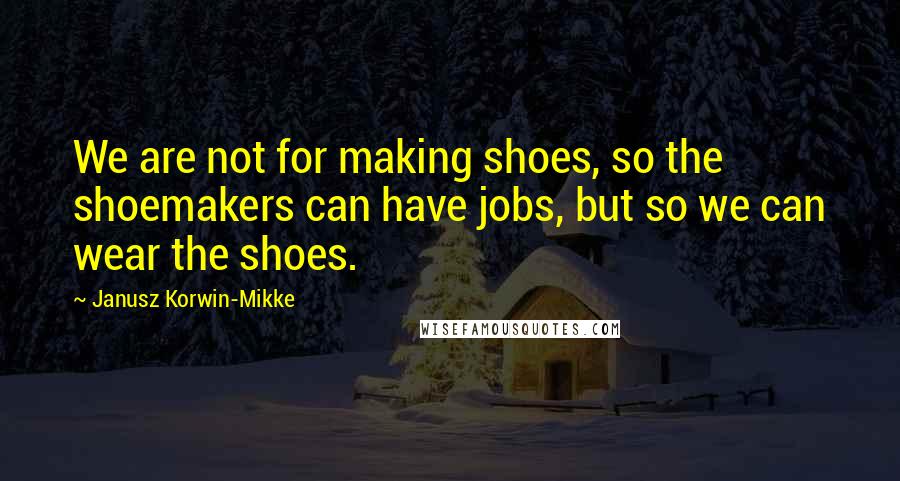 Janusz Korwin-Mikke quotes: We are not for making shoes, so the shoemakers can have jobs, but so we can wear the shoes.