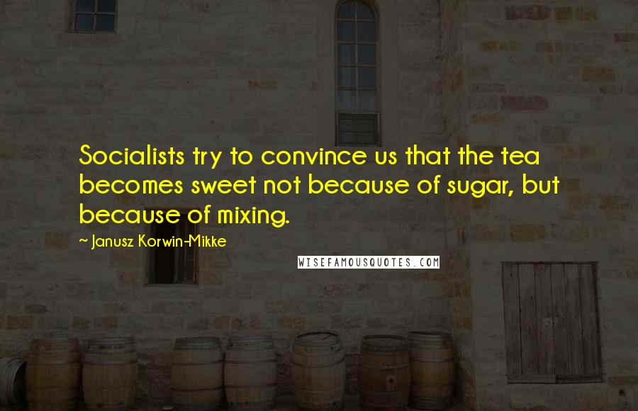 Janusz Korwin-Mikke quotes: Socialists try to convince us that the tea becomes sweet not because of sugar, but because of mixing.