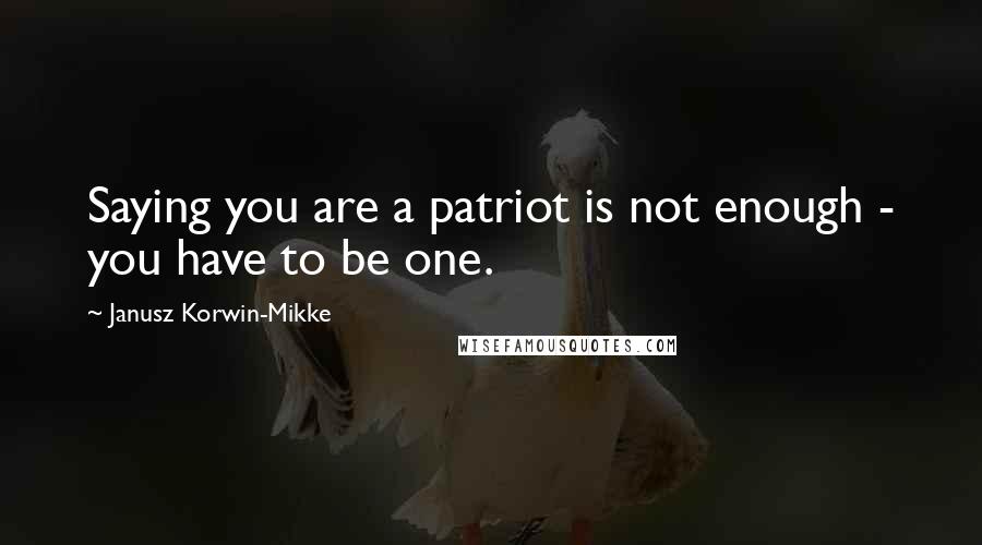 Janusz Korwin-Mikke quotes: Saying you are a patriot is not enough - you have to be one.