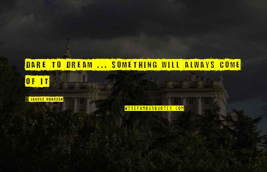 Janusz Quotes By Janusz Korczak: Dare to dream ... something will always come