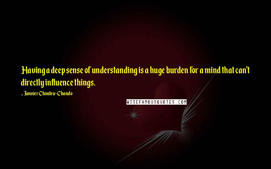 Janvier Chouteu-Chando quotes: Having a deep sense of understanding is a huge burden for a mind that can't directly influence things.