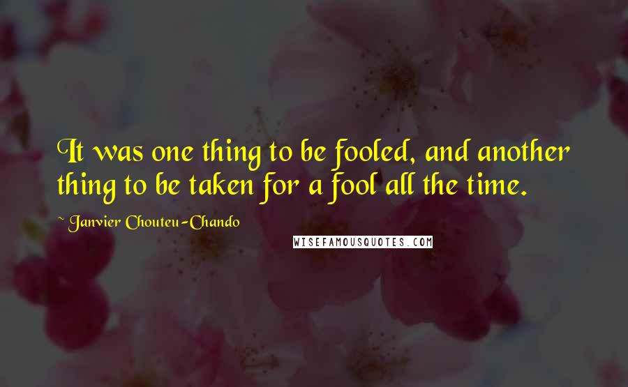 Janvier Chouteu-Chando quotes: It was one thing to be fooled, and another thing to be taken for a fool all the time.