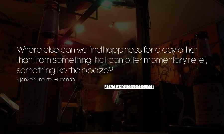 Janvier Chouteu-Chando quotes: Where else can we find happiness for a day other than from something that can offer momentary relief, something like the booze?