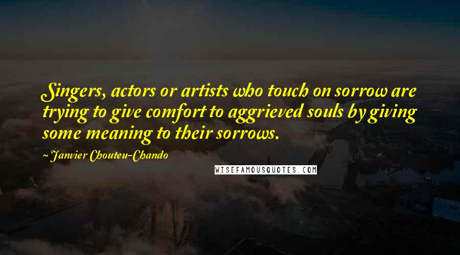 Janvier Chouteu-Chando quotes: Singers, actors or artists who touch on sorrow are trying to give comfort to aggrieved souls by giving some meaning to their sorrows.