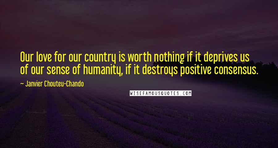 Janvier Chouteu-Chando quotes: Our love for our country is worth nothing if it deprives us of our sense of humanity, if it destroys positive consensus.