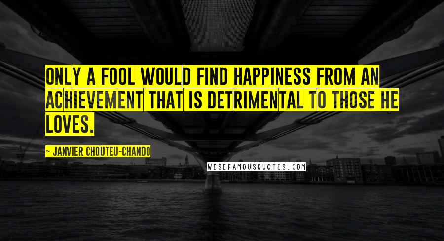 Janvier Chouteu-Chando quotes: Only a fool would find happiness from an achievement that is detrimental to those he loves.