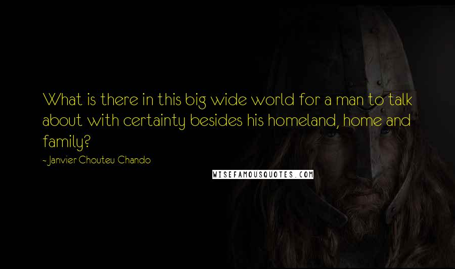 Janvier Chouteu-Chando quotes: What is there in this big wide world for a man to talk about with certainty besides his homeland, home and family?