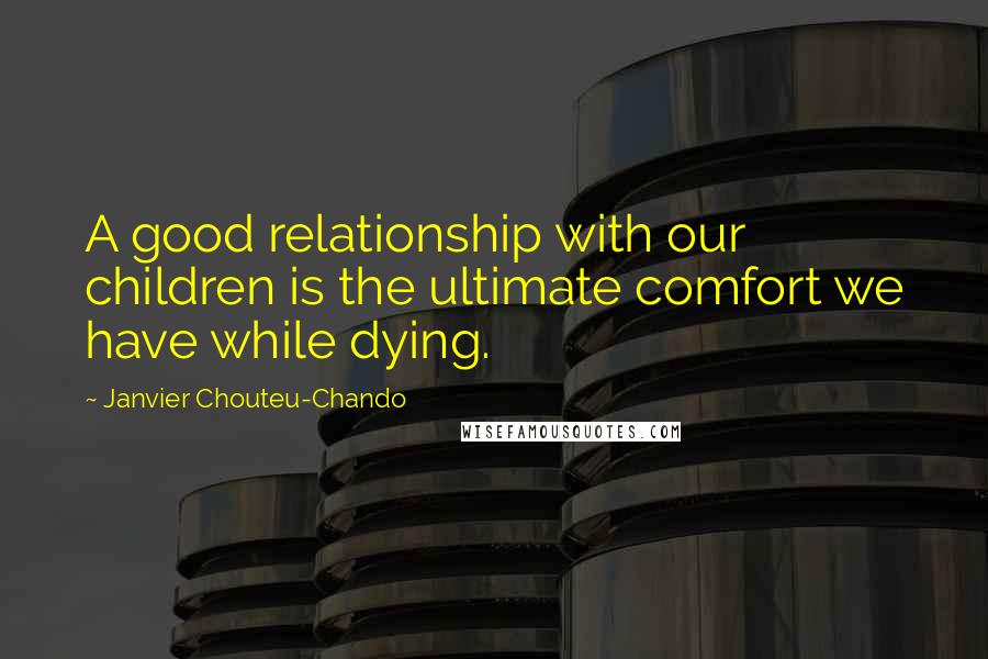 Janvier Chouteu-Chando quotes: A good relationship with our children is the ultimate comfort we have while dying.