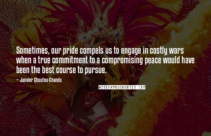 Janvier Chouteu-Chando quotes: Sometimes, our pride compels us to engage in costly wars when a true commitment to a compromising peace would have been the best course to pursue.
