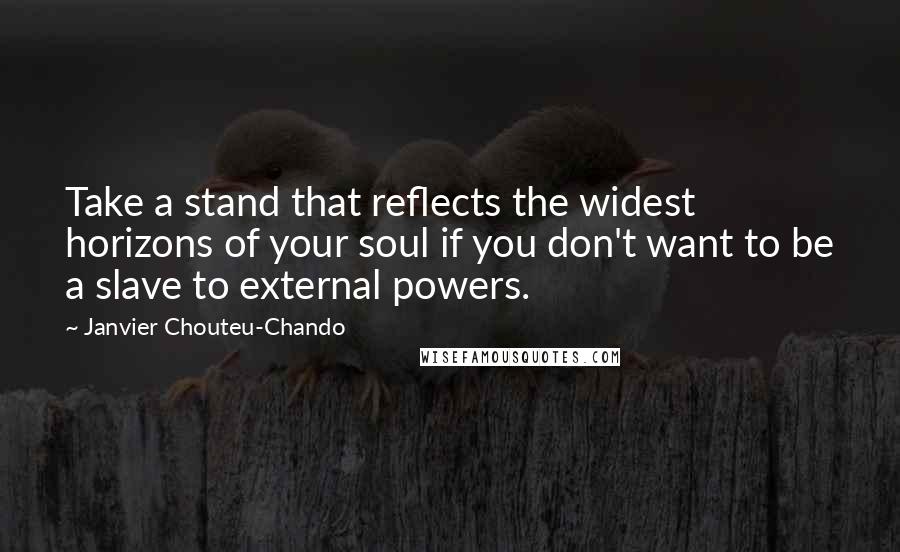 Janvier Chouteu-Chando quotes: Take a stand that reflects the widest horizons of your soul if you don't want to be a slave to external powers.