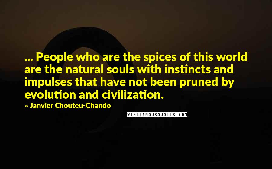Janvier Chouteu-Chando quotes: ... People who are the spices of this world are the natural souls with instincts and impulses that have not been pruned by evolution and civilization.