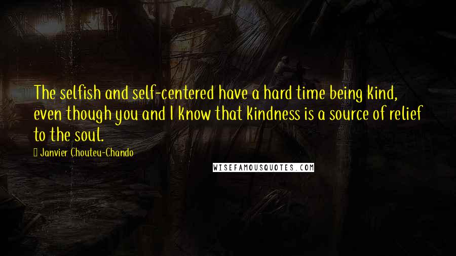 Janvier Chouteu-Chando quotes: The selfish and self-centered have a hard time being kind, even though you and I know that kindness is a source of relief to the soul.