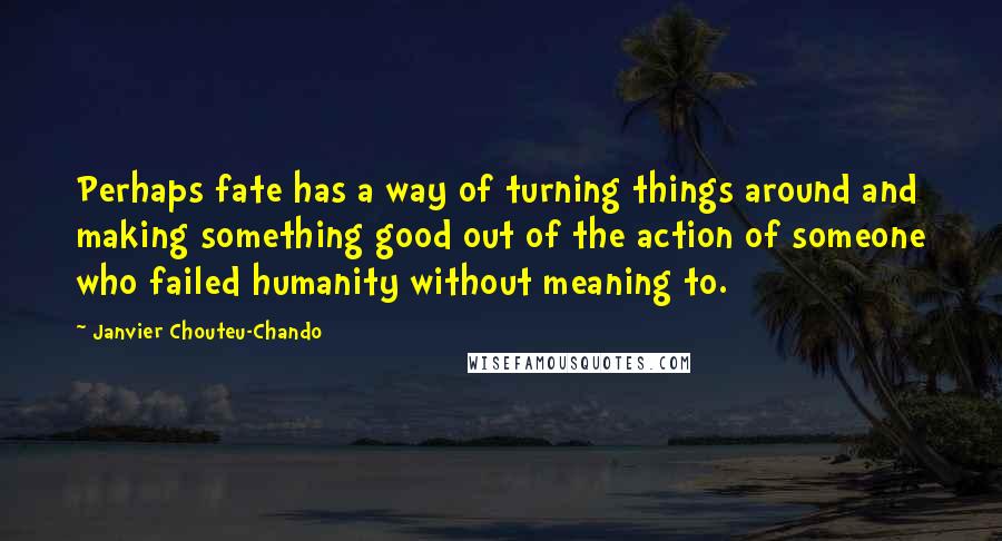 Janvier Chouteu-Chando quotes: Perhaps fate has a way of turning things around and making something good out of the action of someone who failed humanity without meaning to.
