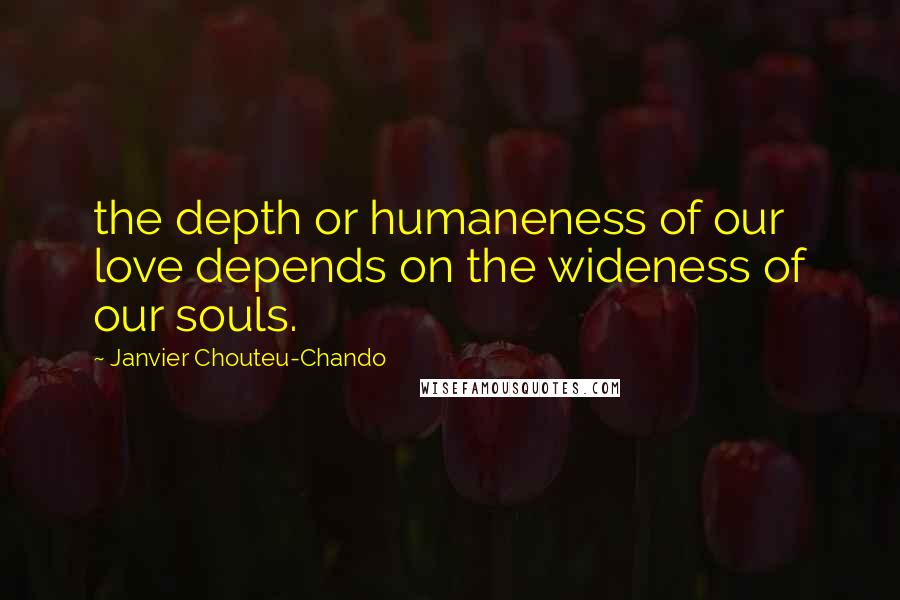 Janvier Chouteu-Chando quotes: the depth or humaneness of our love depends on the wideness of our souls.