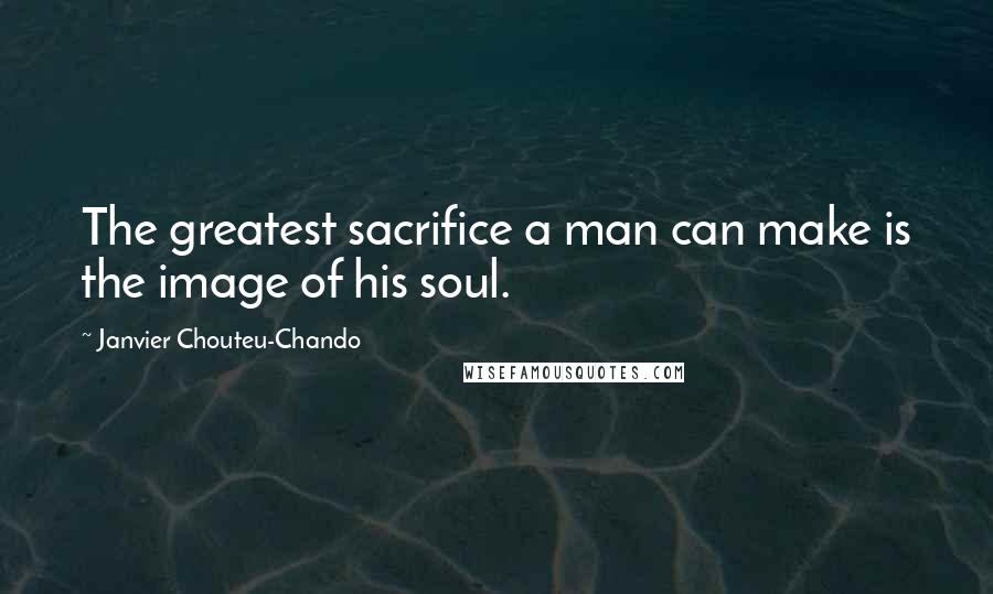 Janvier Chouteu-Chando quotes: The greatest sacrifice a man can make is the image of his soul.