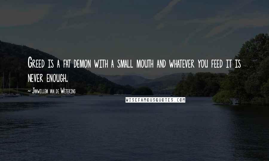 Janwillem Van De Wetering quotes: Greed is a fat demon with a small mouth and whatever you feed it is never enough.