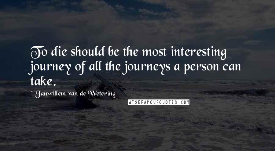 Janwillem Van De Wetering quotes: To die should be the most interesting journey of all the journeys a person can take.