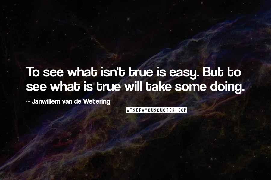 Janwillem Van De Wetering quotes: To see what isn't true is easy. But to see what is true will take some doing.