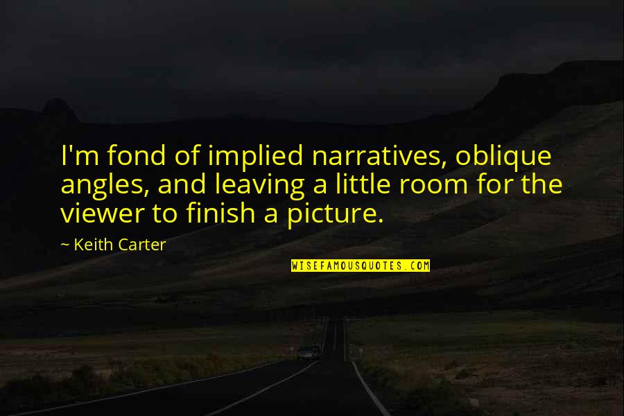Japanese Judo Quotes By Keith Carter: I'm fond of implied narratives, oblique angles, and