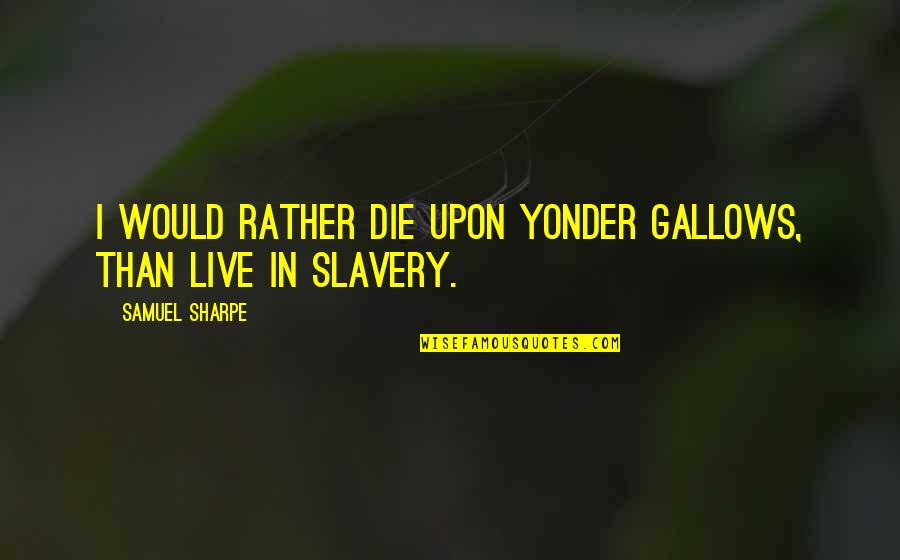Japanni Quotes By Samuel Sharpe: I would rather die upon yonder gallows, than
