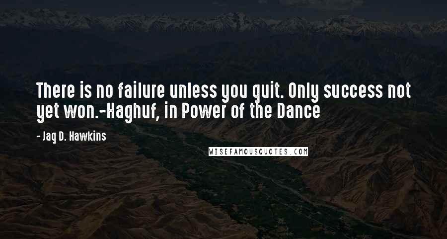 Jaq D. Hawkins quotes: There is no failure unless you quit. Only success not yet won.~Haghuf, in Power of the Dance