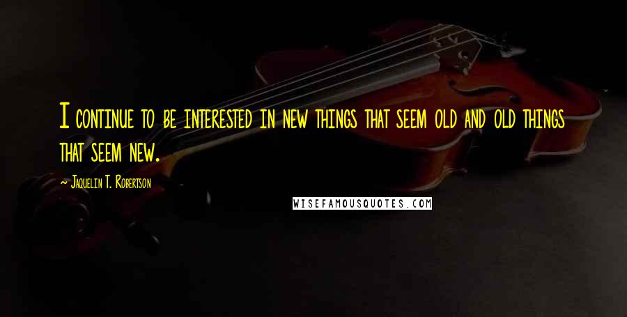 Jaquelin T. Robertson quotes: I continue to be interested in new things that seem old and old things that seem new.