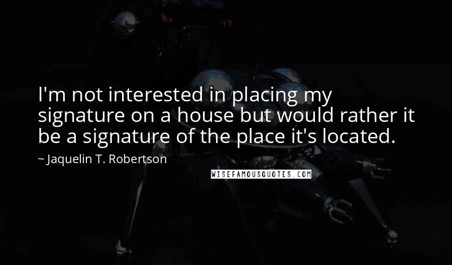 Jaquelin T. Robertson quotes: I'm not interested in placing my signature on a house but would rather it be a signature of the place it's located.