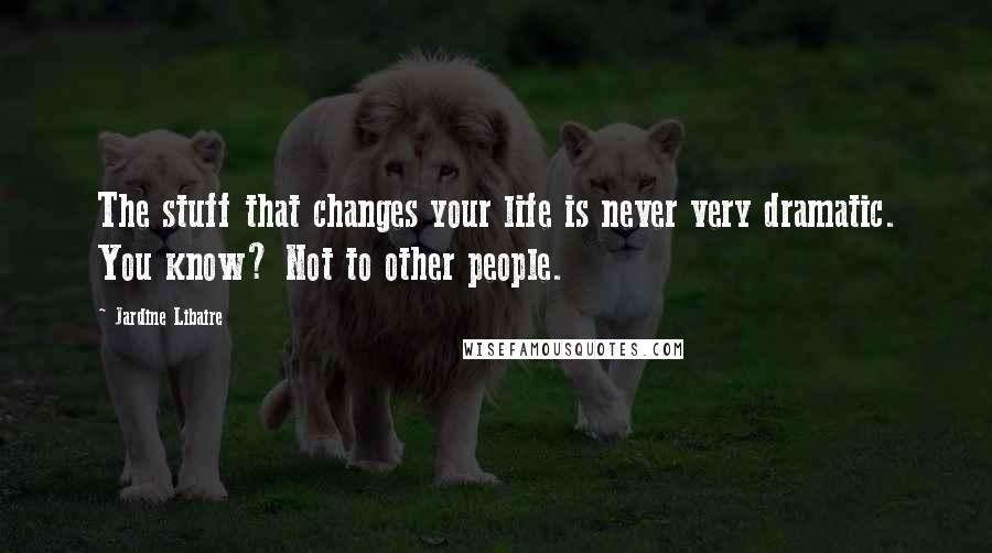 Jardine Libaire quotes: The stuff that changes your life is never very dramatic. You know? Not to other people.