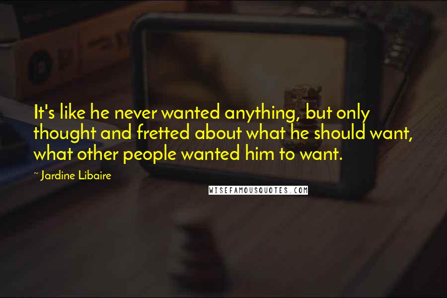 Jardine Libaire quotes: It's like he never wanted anything, but only thought and fretted about what he should want, what other people wanted him to want.