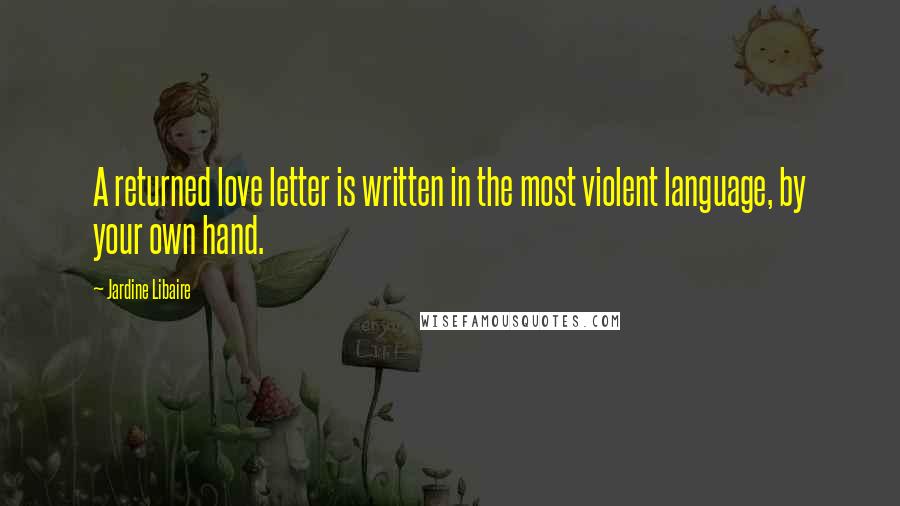 Jardine Libaire quotes: A returned love letter is written in the most violent language, by your own hand.